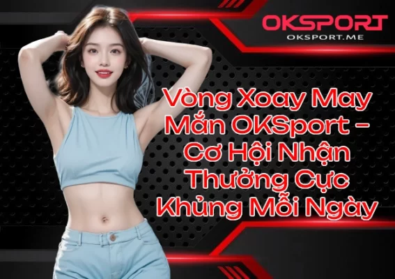 Vòng Xoay May Mắn OKSport Cơ Hội Nhận Thưởng Cực Khủng Mỗi Ngày